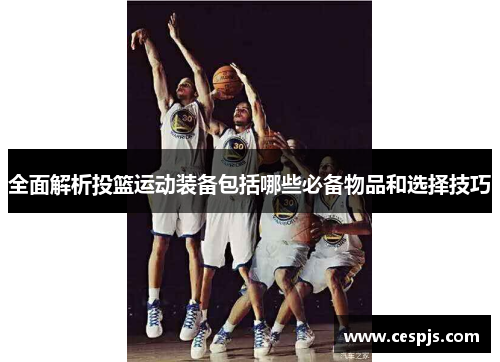 全面解析投篮运动装备包括哪些必备物品和选择技巧