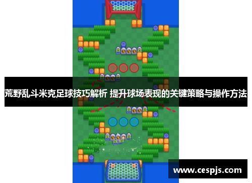 荒野乱斗米克足球技巧解析 提升球场表现的关键策略与操作方法