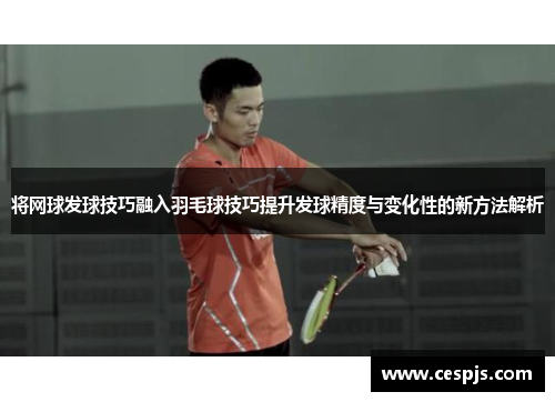 将网球发球技巧融入羽毛球技巧提升发球精度与变化性的新方法解析