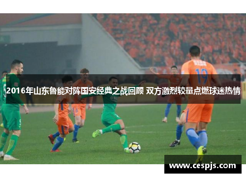 2016年山东鲁能对阵国安经典之战回顾 双方激烈较量点燃球迷热情