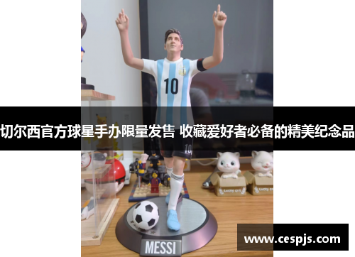 切尔西官方球星手办限量发售 收藏爱好者必备的精美纪念品