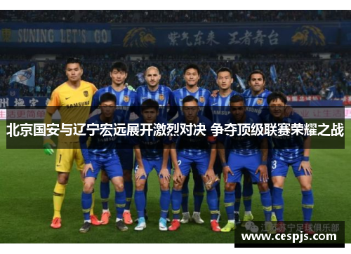 北京国安与辽宁宏远展开激烈对决 争夺顶级联赛荣耀之战