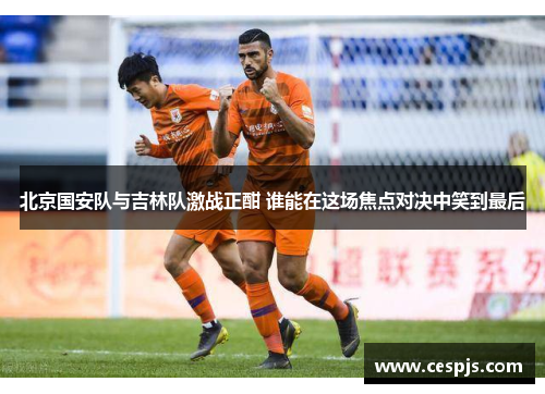 北京国安队与吉林队激战正酣 谁能在这场焦点对决中笑到最后
