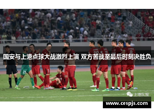 国安与上港点球大战激烈上演 双方苦战至最后时刻决胜负