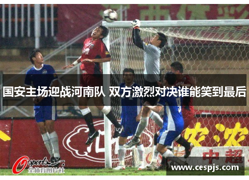 国安主场迎战河南队 双方激烈对决谁能笑到最后