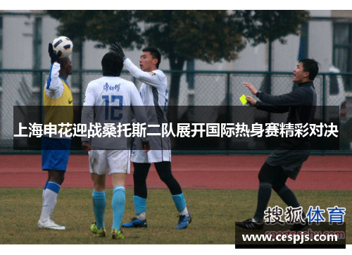 上海申花迎战桑托斯二队展开国际热身赛精彩对决