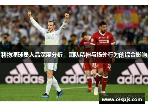 利物浦球员人品深度分析：团队精神与场外行为的综合影响