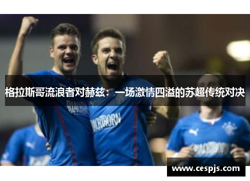 格拉斯哥流浪者对赫兹：一场激情四溢的苏超传统对决