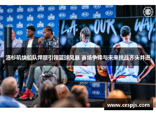洛杉矶快船队悍匪引领篮球风暴 赛场争锋与未来挑战齐头并进
