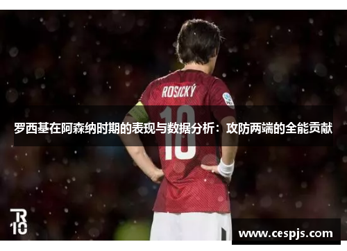 罗西基在阿森纳时期的表现与数据分析：攻防两端的全能贡献