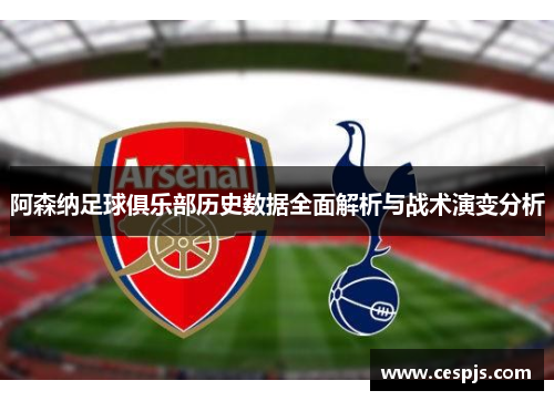 阿森纳足球俱乐部历史数据全面解析与战术演变分析