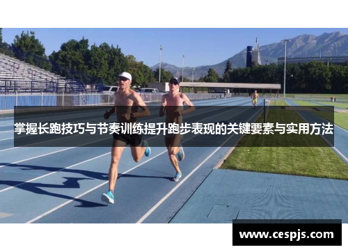 掌握长跑技巧与节奏训练提升跑步表现的关键要素与实用方法